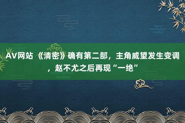 AV网站 《清密》确有第二部，主角威望发生变调，赵不尤之后再现“一绝”