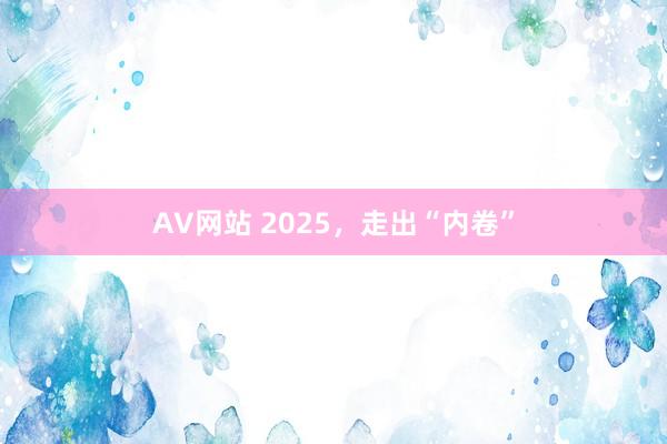 AV网站 2025，走出“内卷”