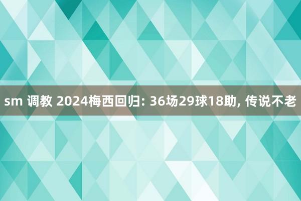 sm 调教 2024梅西回归: 36场29球18助， 传说不老