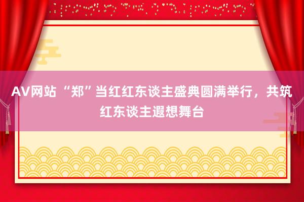 AV网站 “郑”当红红东谈主盛典圆满举行，共筑红东谈主遐想舞台