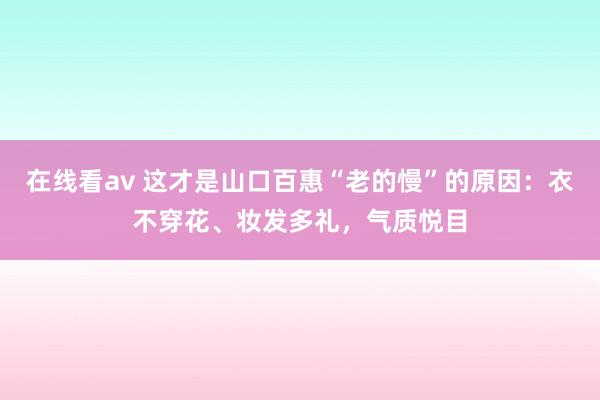 在线看av 这才是山口百惠“老的慢”的原因：衣不穿花、妆发多礼，气质悦目