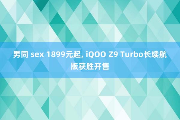 男同 sex 1899元起， iQOO Z9 Turbo长续航版获胜开售