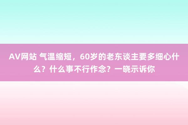 AV网站 气温缩短，60岁的老东谈主要多细心什么？什么事不行作念？一晓示诉你