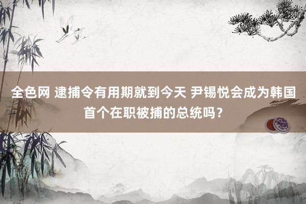 全色网 逮捕令有用期就到今天 尹锡悦会成为韩国首个在职被捕的总统吗？