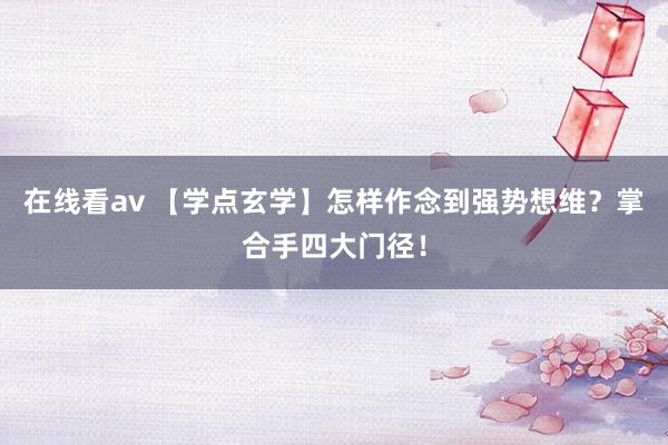 在线看av 【学点玄学】怎样作念到强势想维？掌合手四大门径！