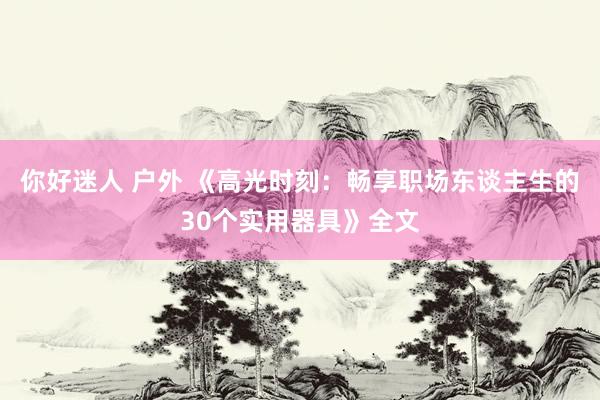 你好迷人 户外 《高光时刻：畅享职场东谈主生的30个实用器具》全文