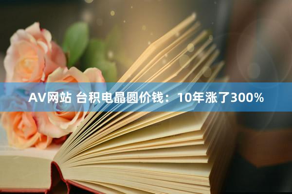 AV网站 台积电晶圆价钱：10年涨了300%