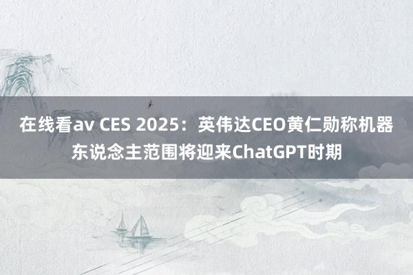 在线看av CES 2025：英伟达CEO黄仁勋称机器东说念主范围将迎来ChatGPT时期