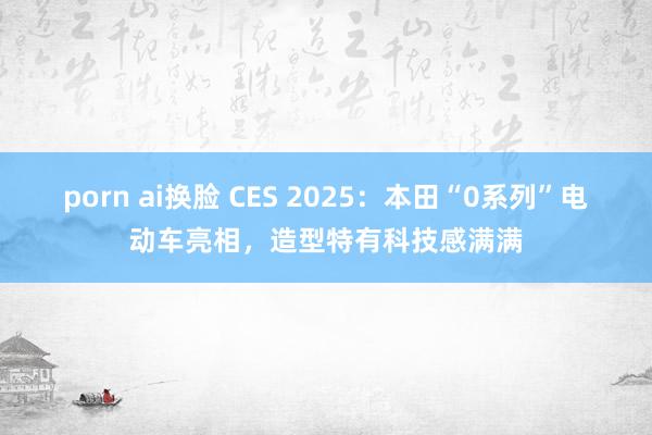 porn ai换脸 CES 2025：本田“0系列”电动车亮相，造型特有科技感满满