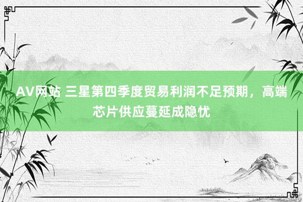 AV网站 三星第四季度贸易利润不足预期，高端芯片供应蔓延成隐忧