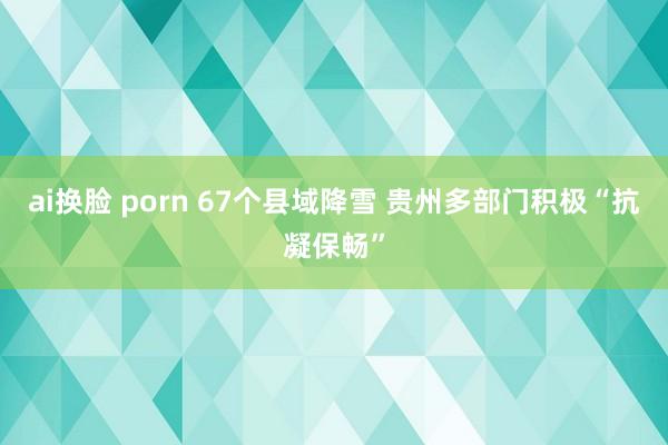 ai换脸 porn 67个县域降雪 贵州多部门积极“抗凝保畅”