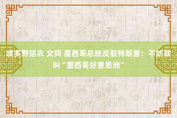 波多野结衣 女同 墨西哥总统反驳特朗普：不妨就叫“墨西哥好意思洲”