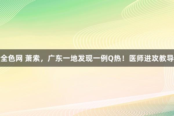 全色网 萧索，广东一地发现一例Q热！医师进攻教导