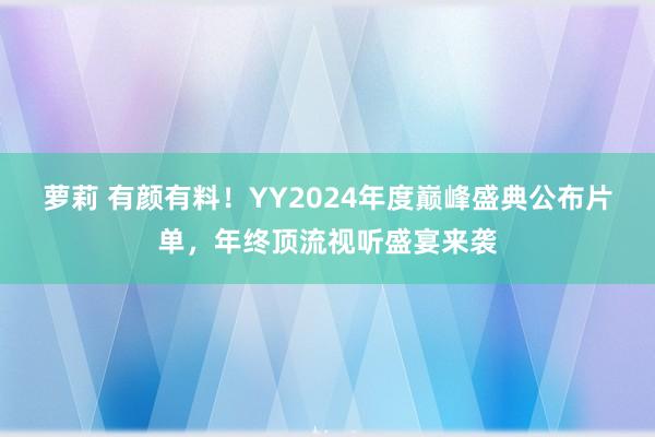 萝莉 有颜有料！YY2024年度巅峰盛典公布片单，年终顶流视听盛宴来袭