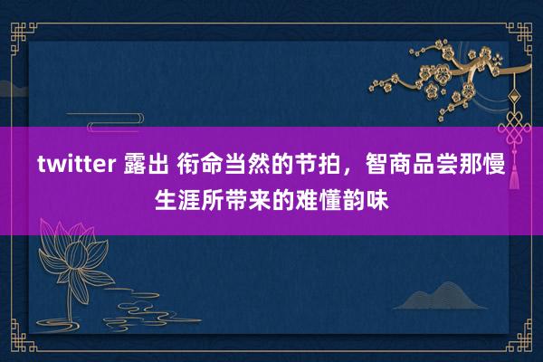 twitter 露出 衔命当然的节拍，智商品尝那慢生涯所带来的难懂韵味