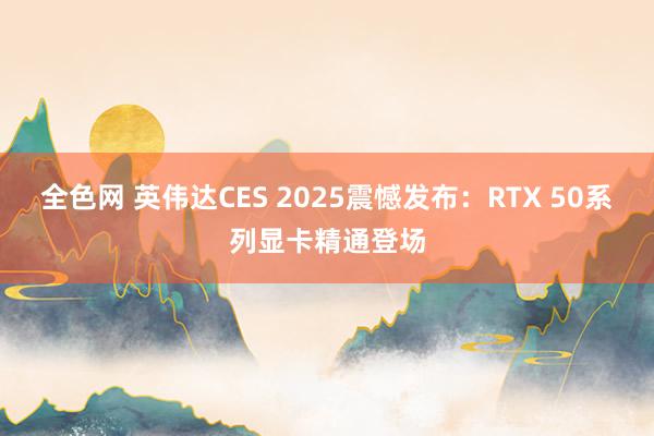 全色网 英伟达CES 2025震憾发布：RTX 50系列显卡精通登场