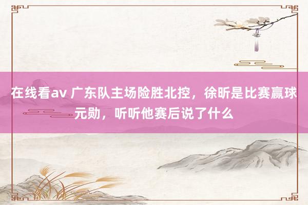 在线看av 广东队主场险胜北控，徐昕是比赛赢球元勋，听听他赛后说了什么