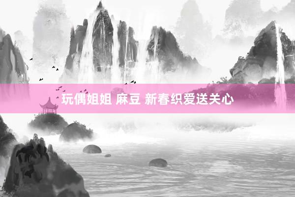 玩偶姐姐 麻豆 新春织爱送关心