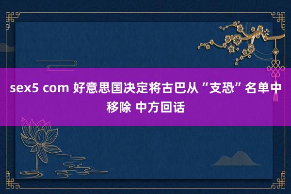 sex5 com 好意思国决定将古巴从“支恐”名单中移除 中方回话