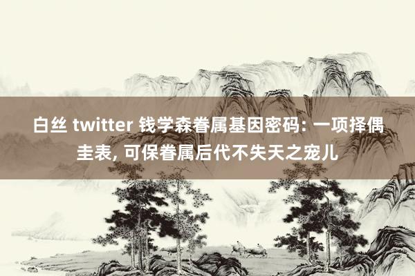 白丝 twitter 钱学森眷属基因密码: 一项择偶圭表， 可保眷属后代不失天之宠儿