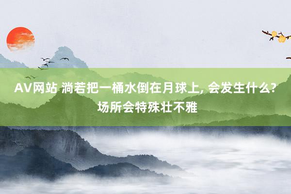 AV网站 淌若把一桶水倒在月球上， 会发生什么? 场所会特殊壮不雅