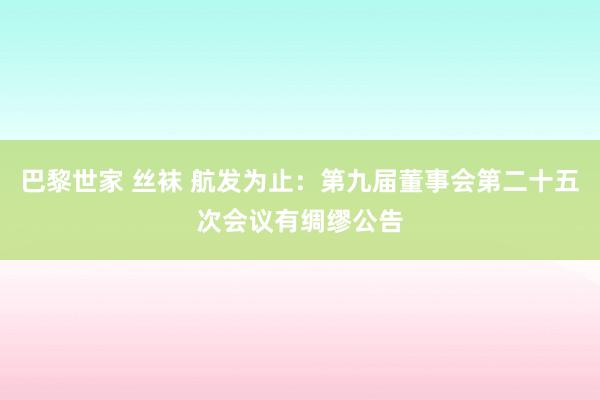 巴黎世家 丝袜 航发为止：第九届董事会第二十五次会议有绸缪公告