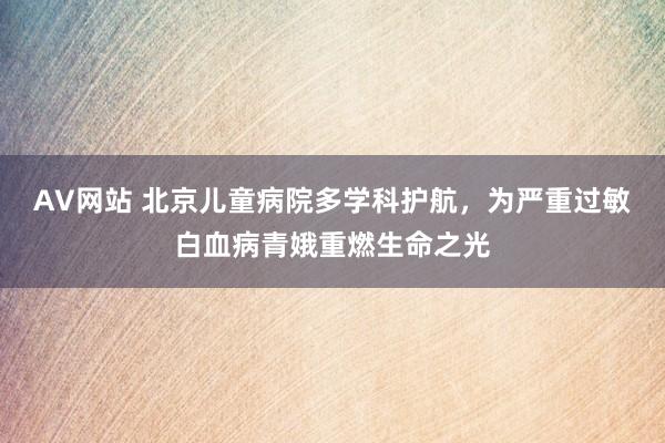 AV网站 北京儿童病院多学科护航，为严重过敏白血病青娥重燃生命之光