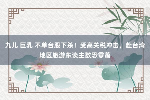 九儿 巨乳 不单台股下杀！受高关税冲击，赴台湾地区旅游东谈主数恐零落