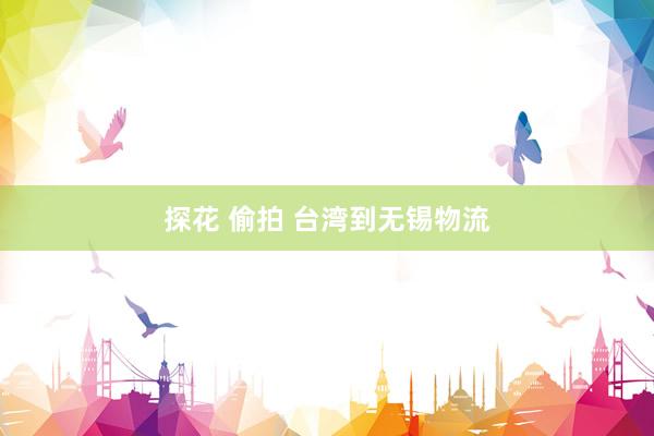 探花 偷拍 台湾到无锡物流