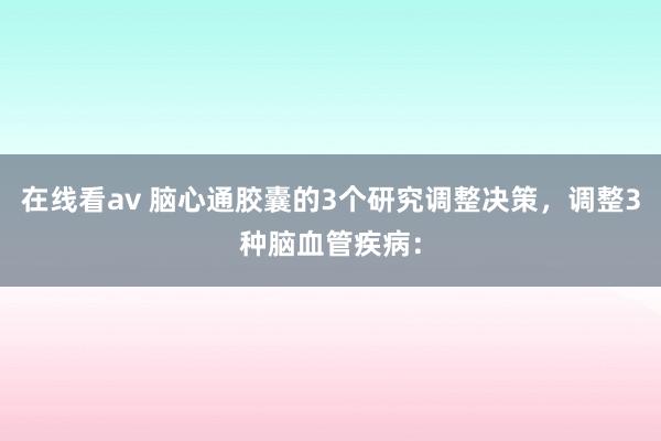 在线看av 脑心通胶囊的3个研究调整决策，调整3种脑血管疾病：