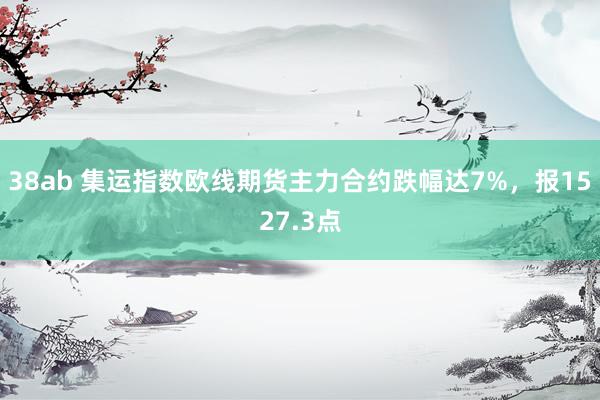 38ab 集运指数欧线期货主力合约跌幅达7%，报1527.3点