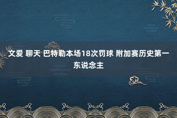 文爱 聊天 巴特勒本场18次罚球 附加赛历史第一东说念主
