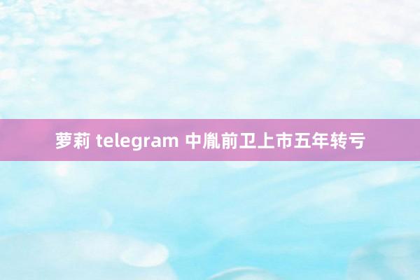 萝莉 telegram 中胤前卫上市五年转亏
